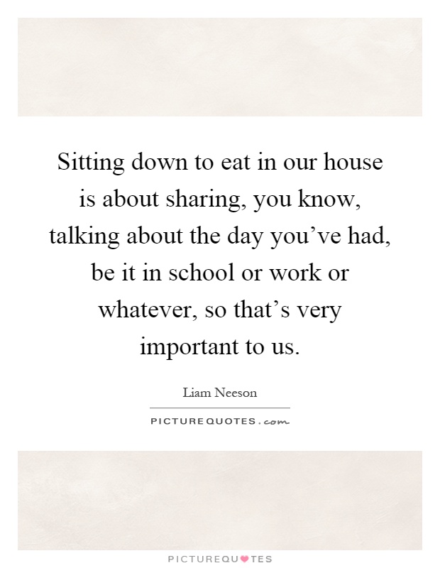 Sitting down to eat in our house is about sharing, you know, talking about the day you've had, be it in school or work or whatever, so that's very important to us Picture Quote #1