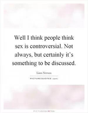 Well I think people think sex is controversial. Not always, but certainly it’s something to be discussed Picture Quote #1