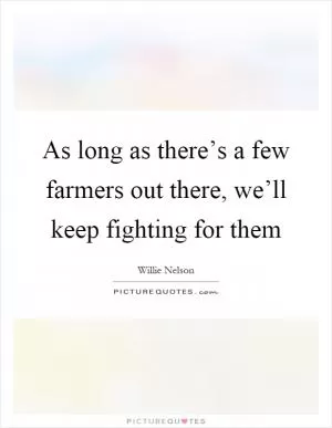 As long as there’s a few farmers out there, we’ll keep fighting for them Picture Quote #1