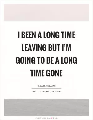 I been a long time leaving but I’m going to be a long time gone Picture Quote #1