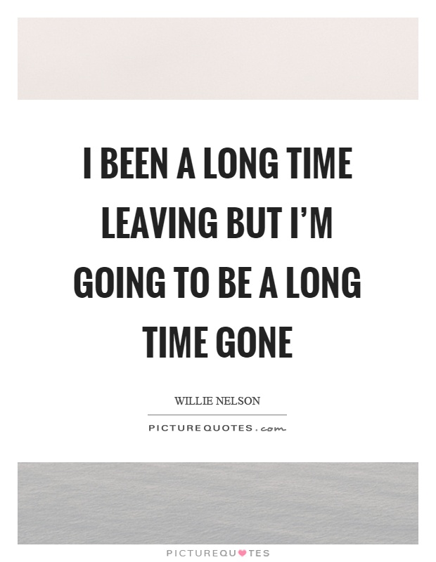 I been a long time leaving but I'm going to be a long time gone Picture Quote #1