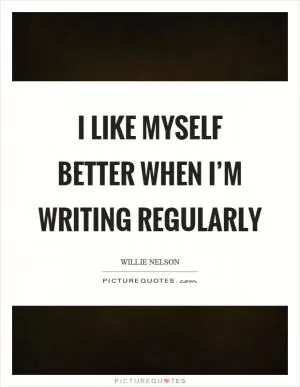 I like myself better when I’m writing regularly Picture Quote #1