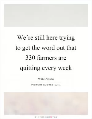 We’re still here trying to get the word out that 330 farmers are quitting every week Picture Quote #1
