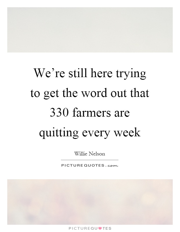 We're still here trying to get the word out that 330 farmers are quitting every week Picture Quote #1