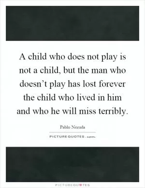 A child who does not play is not a child, but the man who doesn’t play has lost forever the child who lived in him and who he will miss terribly Picture Quote #1