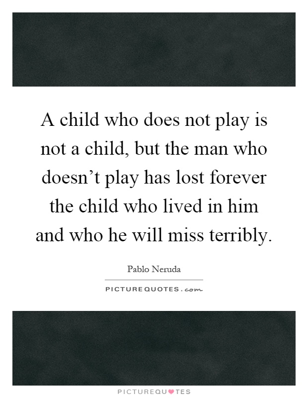 A child who does not play is not a child, but the man who doesn't play has lost forever the child who lived in him and who he will miss terribly Picture Quote #1