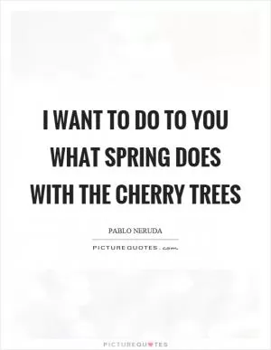 I want to do to you what spring does with the cherry trees Picture Quote #1