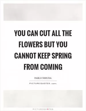 You can cut all the flowers but you cannot keep spring from coming Picture Quote #1