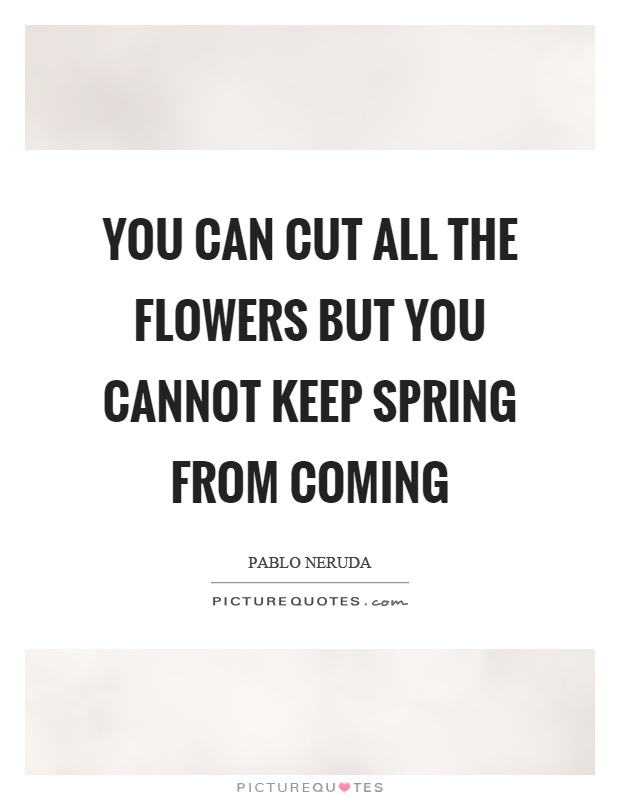 You can cut all the flowers but you cannot keep spring from coming Picture Quote #1