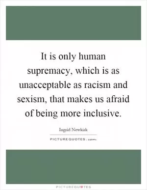 It is only human supremacy, which is as unacceptable as racism and sexism, that makes us afraid of being more inclusive Picture Quote #1