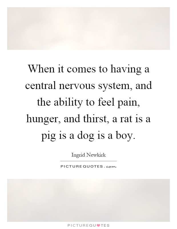 When it comes to having a central nervous system, and the ability to feel pain, hunger, and thirst, a rat is a pig is a dog is a boy Picture Quote #1