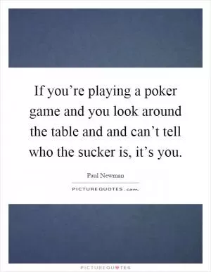 If you’re playing a poker game and you look around the table and and can’t tell who the sucker is, it’s you Picture Quote #1