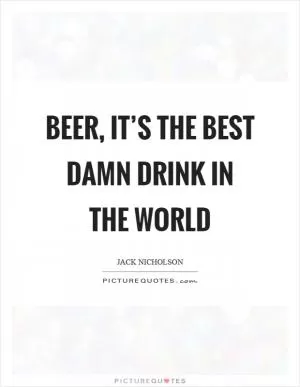 Beer, it’s the best damn drink in the world Picture Quote #1