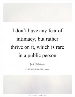 I don’t have any fear of intimacy, but rather thrive on it, which is rare in a public person Picture Quote #1