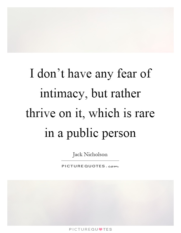 I don't have any fear of intimacy, but rather thrive on it, which is rare in a public person Picture Quote #1