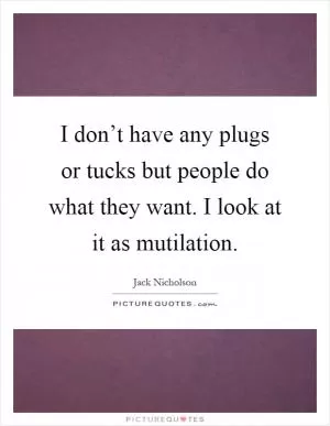 I don’t have any plugs or tucks but people do what they want. I look at it as mutilation Picture Quote #1
