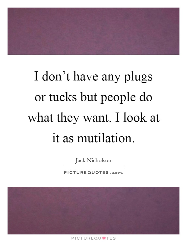 I don't have any plugs or tucks but people do what they want. I look at it as mutilation Picture Quote #1