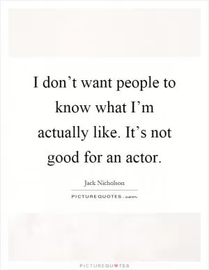 I don’t want people to know what I’m actually like. It’s not good for an actor Picture Quote #1