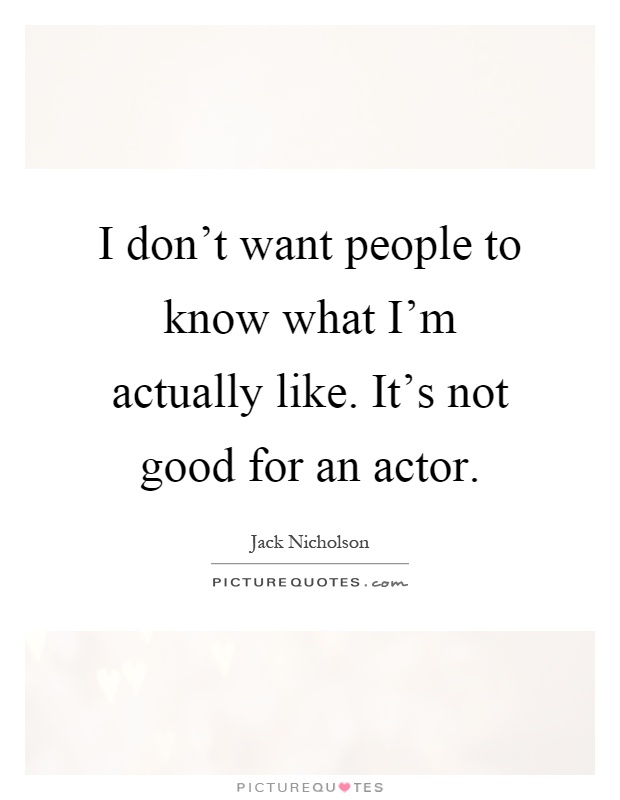 I don't want people to know what I'm actually like. It's not good for an actor Picture Quote #1