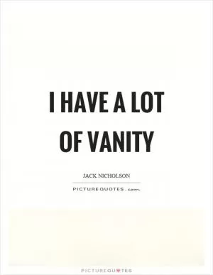 I have a lot of vanity Picture Quote #1