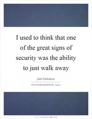 I used to think that one of the great signs of security was the ability to just walk away Picture Quote #1