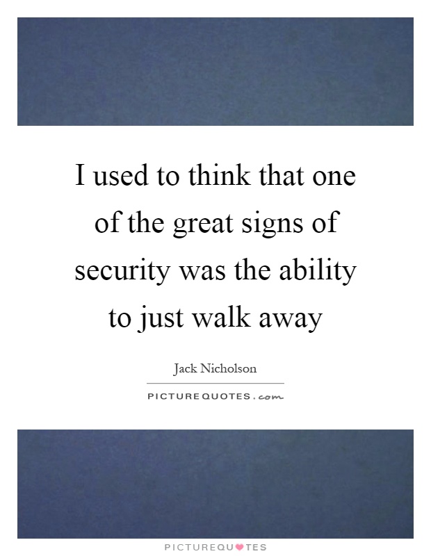 I used to think that one of the great signs of security was the ability to just walk away Picture Quote #1