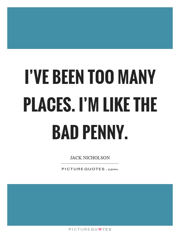 I've been too many places. I'm like the bad penny Picture Quote #1