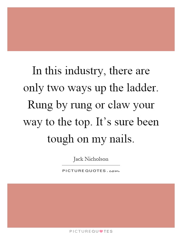 In this industry, there are only two ways up the ladder. Rung by rung or claw your way to the top. It's sure been tough on my nails Picture Quote #1