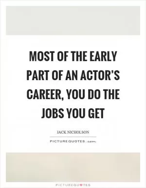 Most of the early part of an actor’s career, you do the jobs you get Picture Quote #1
