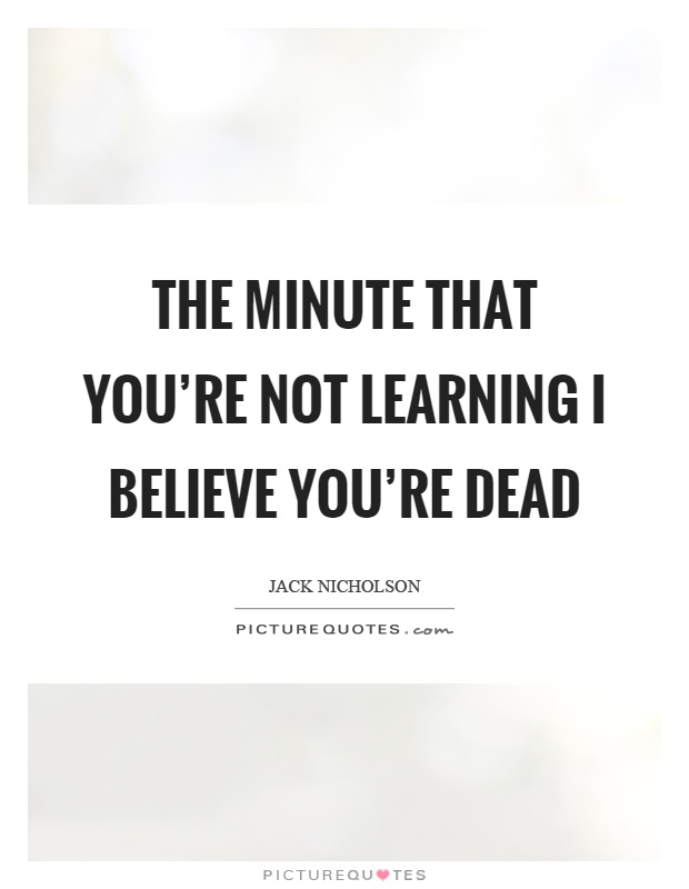 The minute that you're not learning I believe you're dead Picture Quote #1