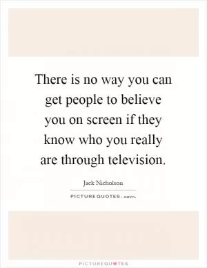 There is no way you can get people to believe you on screen if they know who you really are through television Picture Quote #1