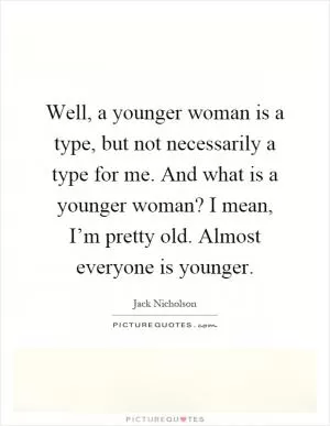 Well, a younger woman is a type, but not necessarily a type for me. And what is a younger woman? I mean, I’m pretty old. Almost everyone is younger Picture Quote #1
