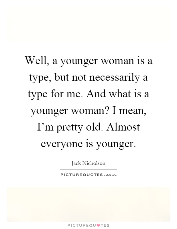 Well, a younger woman is a type, but not necessarily a type for me. And what is a younger woman? I mean, I'm pretty old. Almost everyone is younger Picture Quote #1