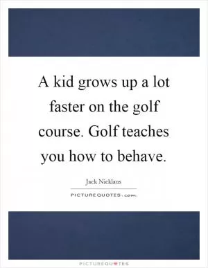 A kid grows up a lot faster on the golf course. Golf teaches you how to behave Picture Quote #1