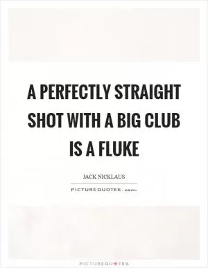 A perfectly straight shot with a big club is a fluke Picture Quote #1