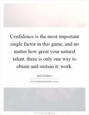 Confidence is the most important single factor in this game, and no matter how great your natural talent, there is only one way to obtain and sustain it: work Picture Quote #1