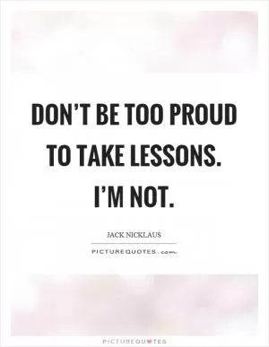 Don’t be too proud to take lessons. I’m not Picture Quote #1