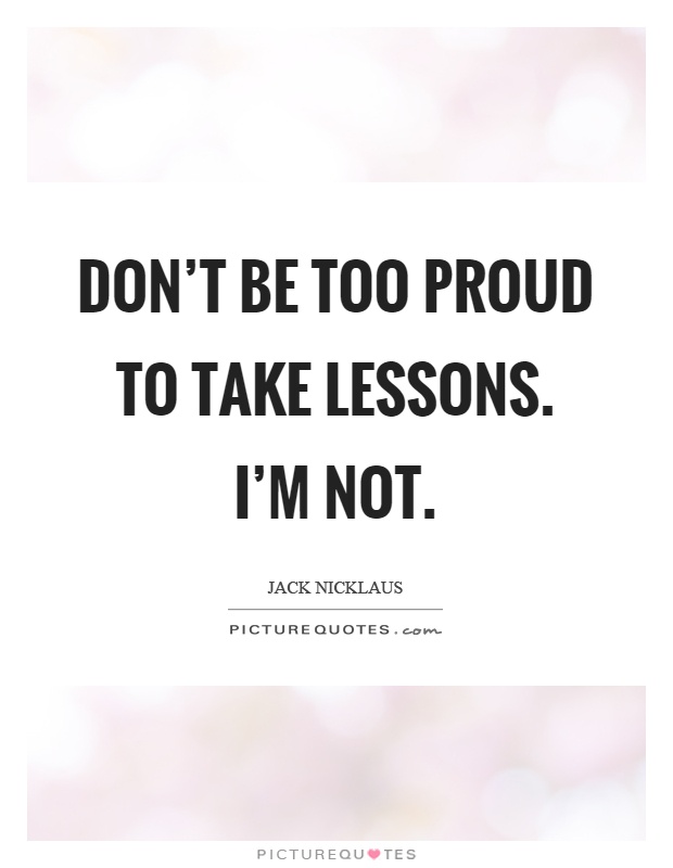 Don't be too proud to take lessons. I'm not Picture Quote #1