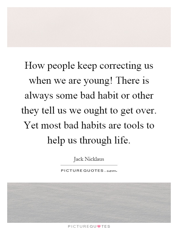 How people keep correcting us when we are young! There is always some bad habit or other they tell us we ought to get over. Yet most bad habits are tools to help us through life Picture Quote #1