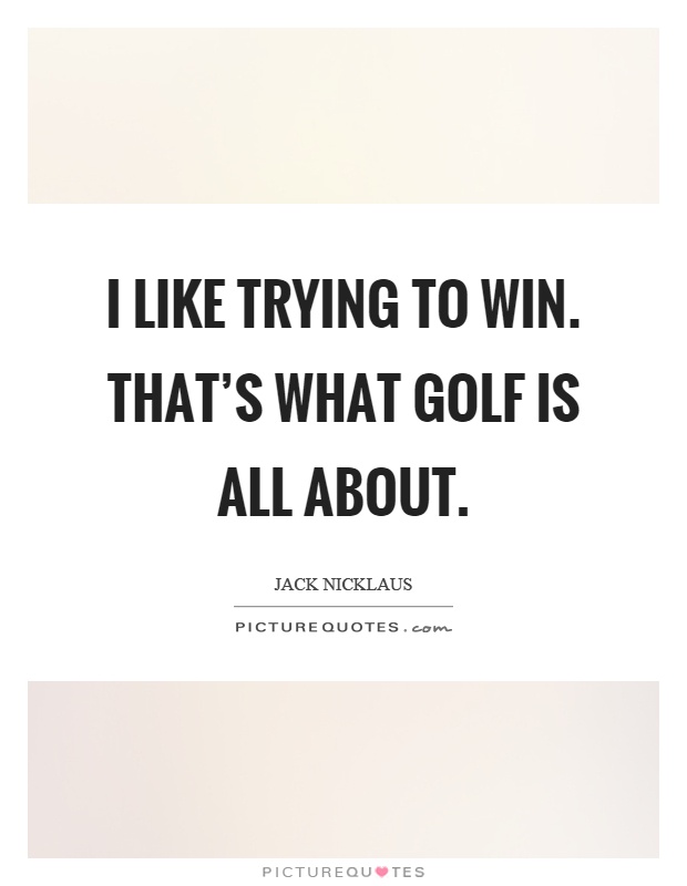 I like trying to win. That's what golf is all about Picture Quote #1