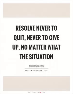 Resolve never to quit, never to give up, no matter what the situation Picture Quote #1
