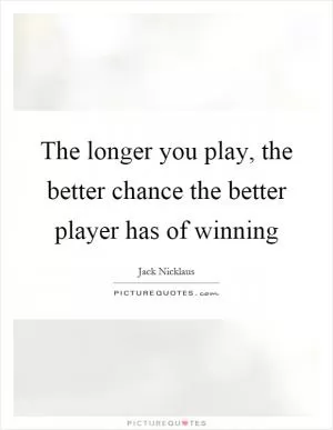 The longer you play, the better chance the better player has of winning Picture Quote #1