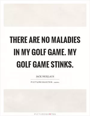There are no maladies in my golf game. My golf game stinks Picture Quote #1