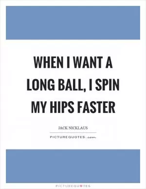 When I want a long ball, I spin my hips faster Picture Quote #1