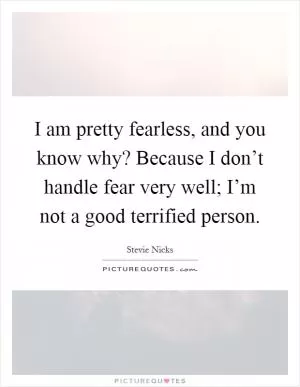I am pretty fearless, and you know why? Because I don’t handle fear very well; I’m not a good terrified person Picture Quote #1