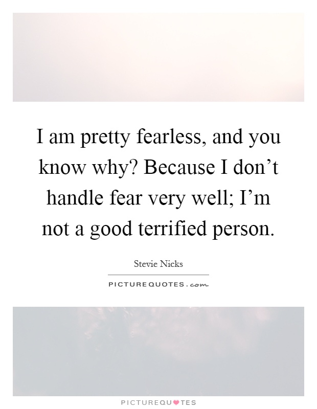 I am pretty fearless, and you know why? Because I don't handle fear very well; I'm not a good terrified person Picture Quote #1