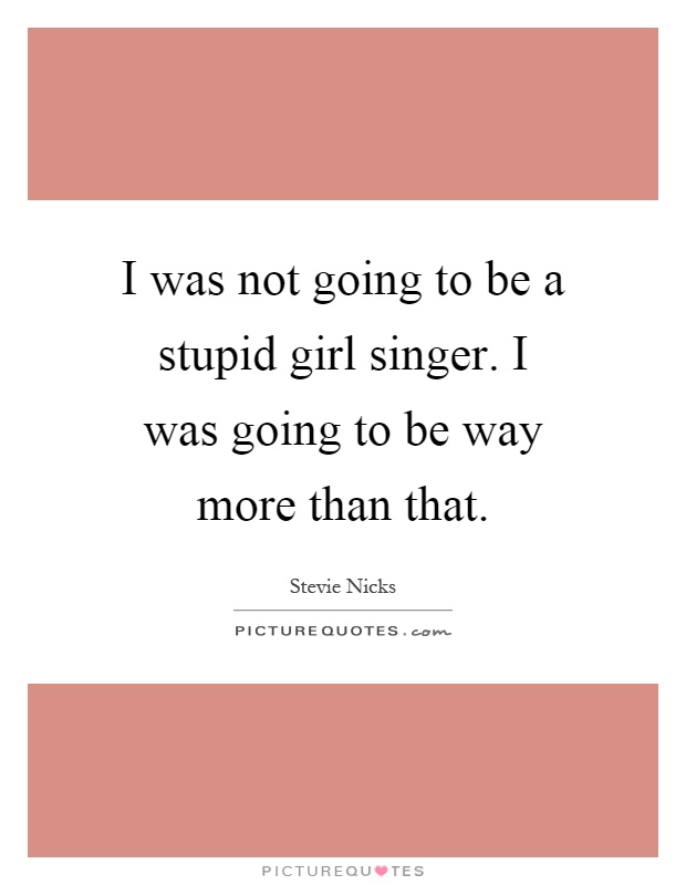 I was not going to be a stupid girl singer. I was going to be way more than that Picture Quote #1
