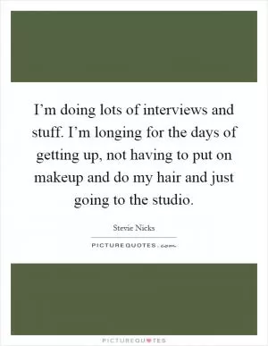 I’m doing lots of interviews and stuff. I’m longing for the days of getting up, not having to put on makeup and do my hair and just going to the studio Picture Quote #1