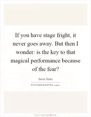 If you have stage fright, it never goes away. But then I wonder: is the key to that magical performance because of the fear? Picture Quote #1