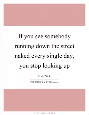 If you see somebody running down the street naked every single day, you stop looking up Picture Quote #1